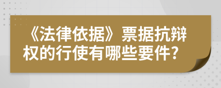 《法律依据》票据抗辩权的行使有哪些要件?