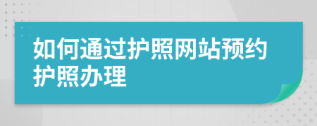 如何通过护照网站预约护照办理