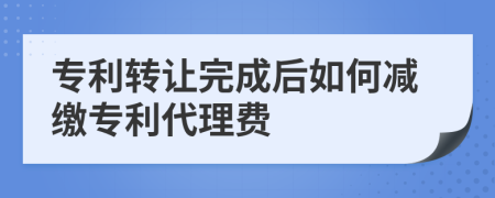 专利转让完成后如何减缴专利代理费