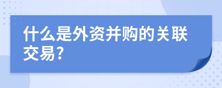 什么是外资并购的关联交易?