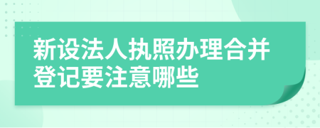 新设法人执照办理合并登记要注意哪些