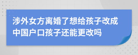 涉外女方离婚了想给孩子改成中国户口孩子还能更改吗