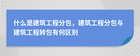 什么是建筑工程分包，建筑工程分包与建筑工程转包有何区别