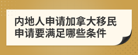 内地人申请加拿大移民申请要满足哪些条件