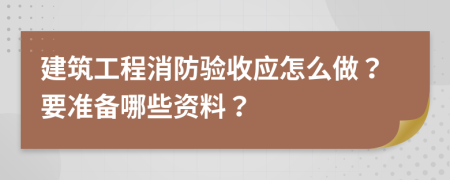 建筑工程消防验收应怎么做？要准备哪些资料？