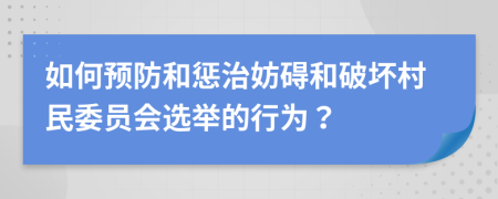 如何预防和惩治妨碍和破坏村民委员会选举的行为？