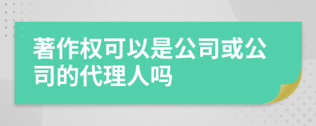 著作权可以是公司或公司的代理人吗