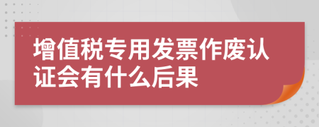 增值税专用发票作废认证会有什么后果