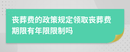 丧葬费的政策规定领取丧葬费期限有年限限制吗