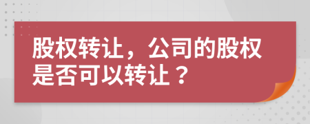 股权转让，公司的股权是否可以转让？