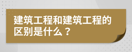 建筑工程和建筑工程的区别是什么？