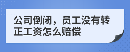公司倒闭，员工没有转正工资怎么赔偿