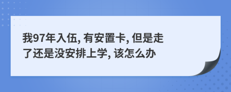 我97年入伍, 有安置卡, 但是走了还是没安排上学, 该怎么办