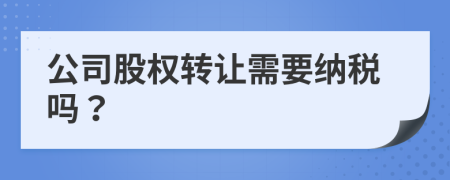 公司股权转让需要纳税吗？