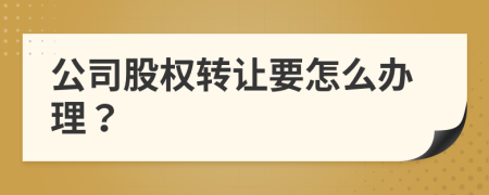 公司股权转让要怎么办理？