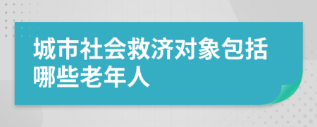 城市社会救济对象包括哪些老年人