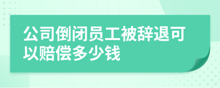 公司倒闭员工被辞退可以赔偿多少钱