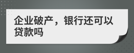 企业破产，银行还可以贷款吗