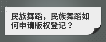 民族舞蹈，民族舞蹈如何申请版权登记？