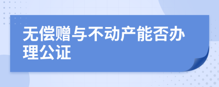 无偿赠与不动产能否办理公证