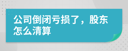 公司倒闭亏损了，股东怎么清算