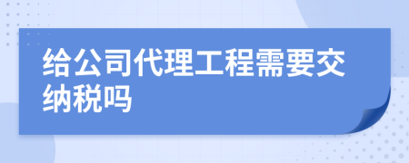 给公司代理工程需要交纳税吗