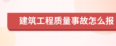 建筑工程质量事故怎么报