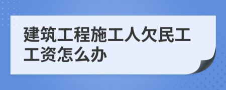 建筑工程施工人欠民工工资怎么办