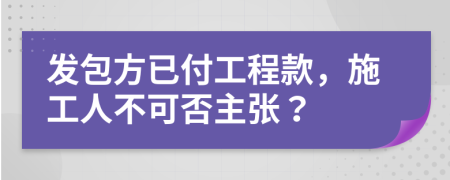 发包方已付工程款，施工人不可否主张？