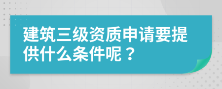 建筑三级资质申请要提供什么条件呢？