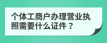 个体工商户办理营业执照需要什么证件？