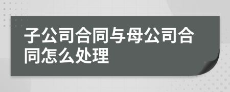 子公司合同与母公司合同怎么处理