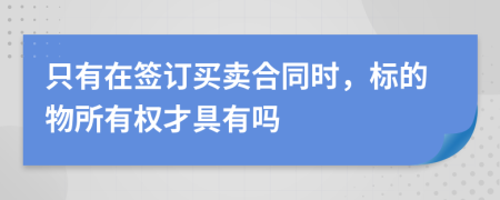 只有在签订买卖合同时，标的物所有权才具有吗