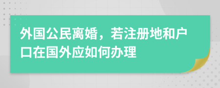 外国公民离婚，若注册地和户口在国外应如何办理