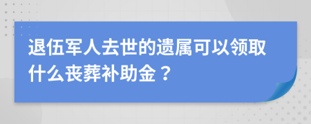 退伍军人去世的遗属可以领取什么丧葬补助金？