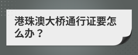 港珠澳大桥通行证要怎么办？