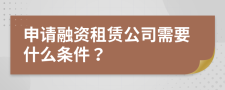 申请融资租赁公司需要什么条件？