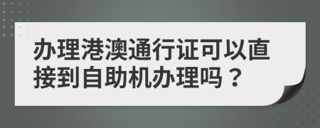 办理港澳通行证可以直接到自助机办理吗？