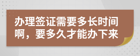 办理签证需要多长时间啊，要多久才能办下来