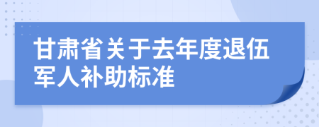 甘肃省关于去年度退伍军人补助标准