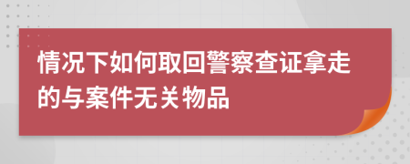 情况下如何取回警察查证拿走的与案件无关物品
