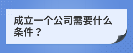 成立一个公司需要什么条件？