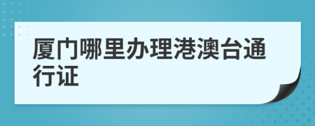 厦门哪里办理港澳台通行证