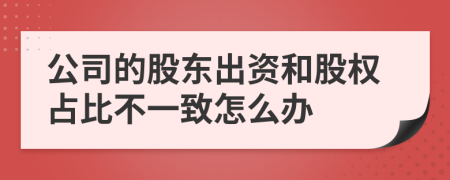 公司的股东出资和股权占比不一致怎么办