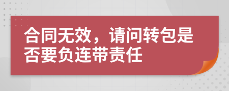 合同无效，请问转包是否要负连带责任