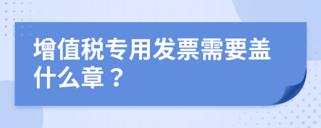 增值税专用发票需要盖什么章？