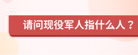 请问现役军人指什么人？