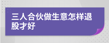 三人合伙做生意怎样退股才好