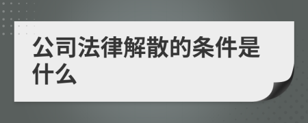 公司法律解散的条件是什么