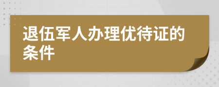 退伍军人办理优待证的条件